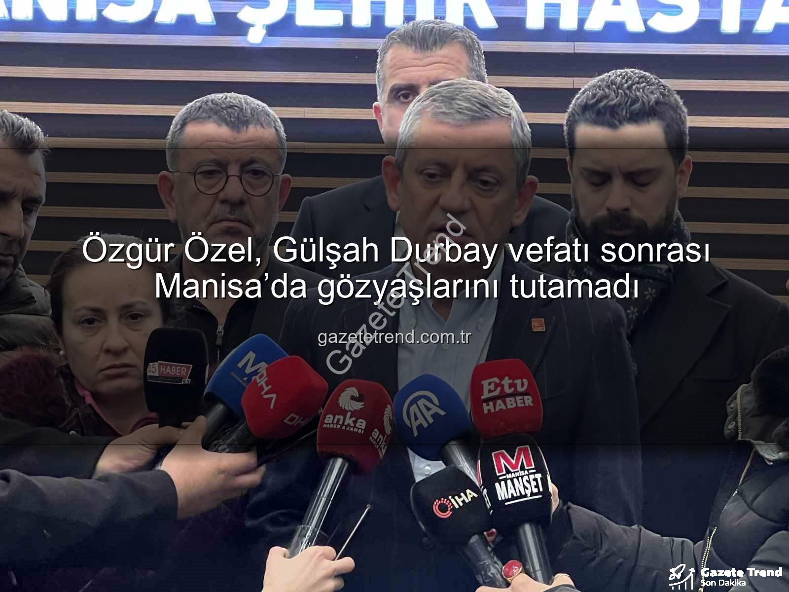 Gülşah Durbay vefatı - Özgür Özel, Gülşah Durbay vefatı sonrası Manisa’da gözyaşlarını tutamadı