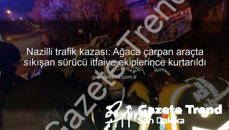 Nazilli trafik kazası: Ağaca çarpan araçta sıkışan sürücü itfaiye ekiplerince kurtarıldı