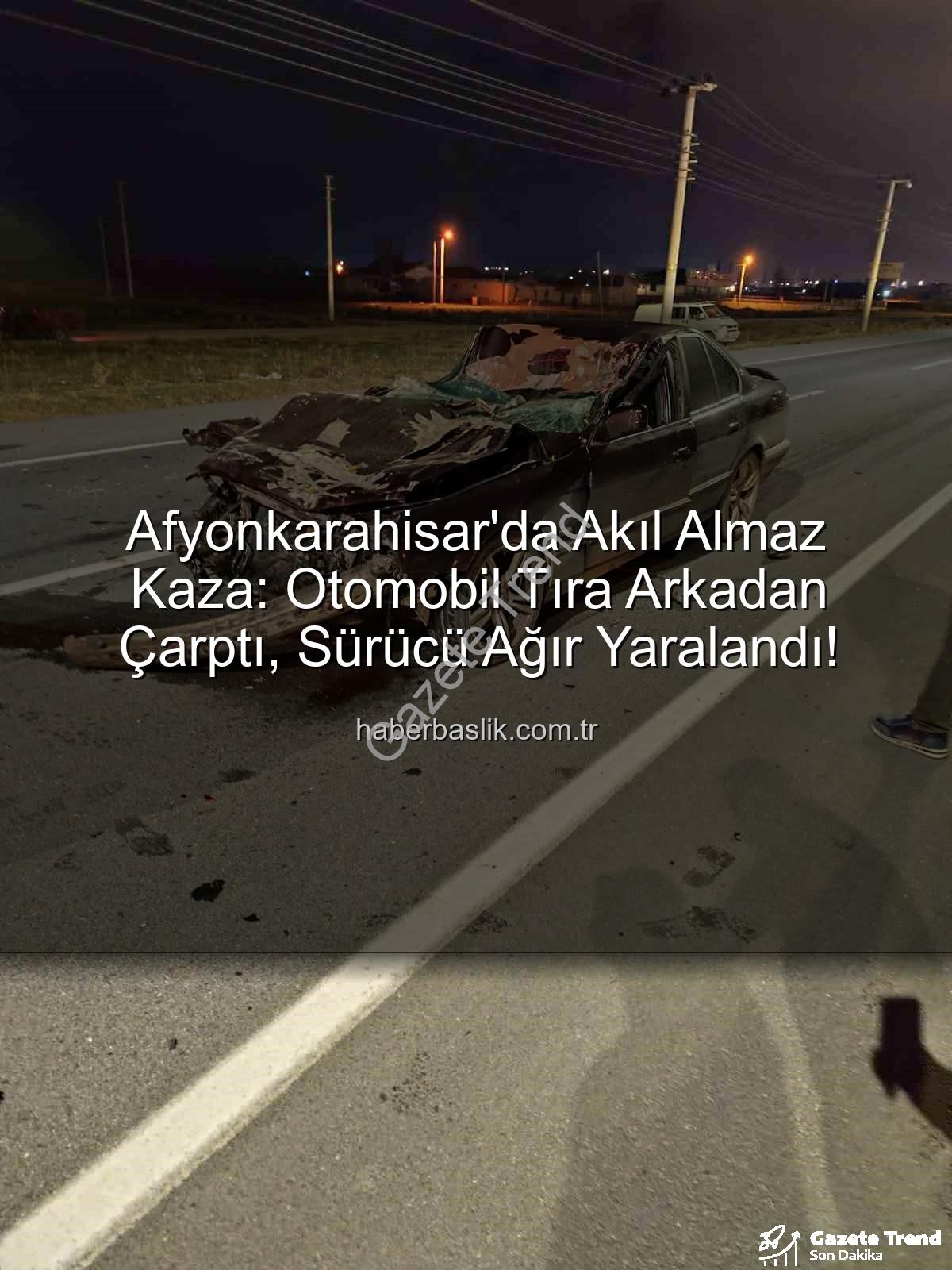 Afyonkarahisar trafik kazası - Afyonkarahisar'da Korkunç Kaza: Otomobil Tıra Arkadan Çarptı, Sürücü Ağır Yaralandı!