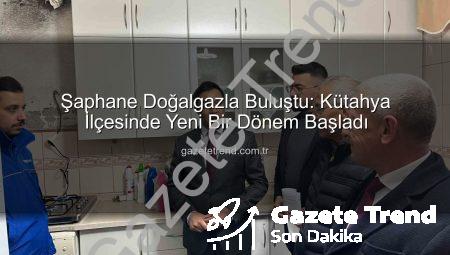 Şaphane Doğalgazla Buluştu: Kütahya İlçesinde Yeni Bir Dönem Başladı