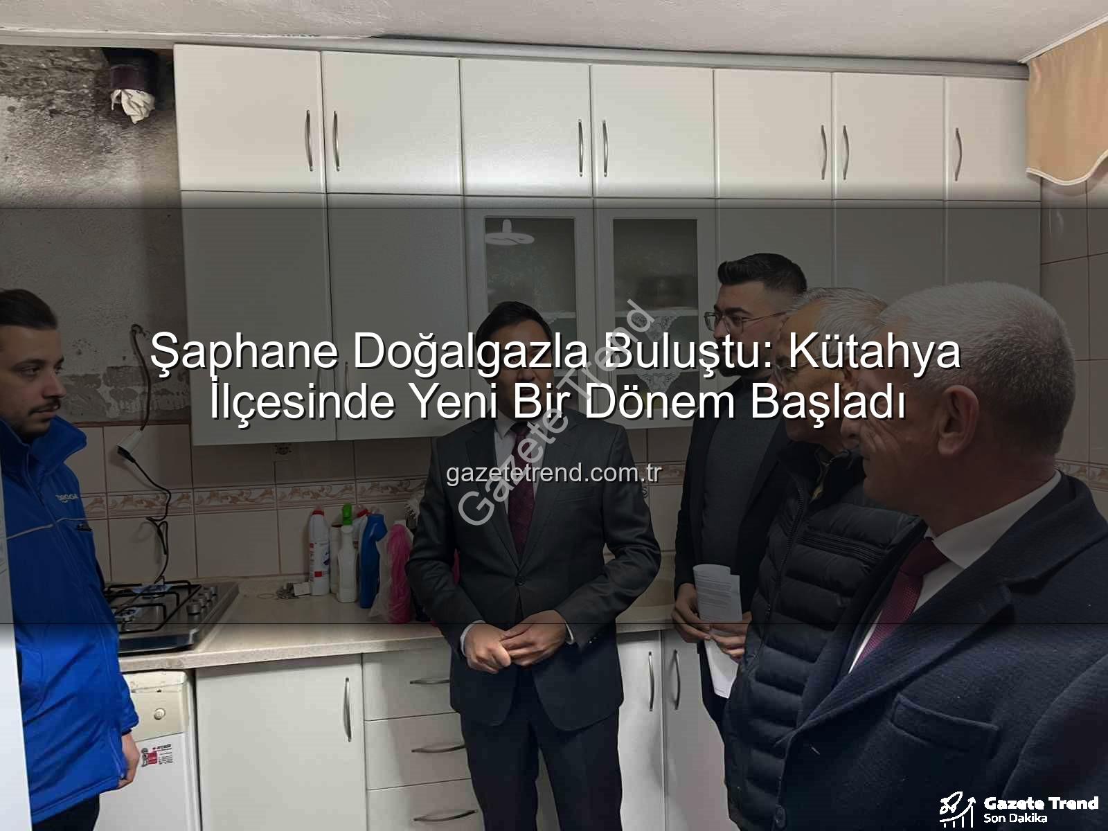 Şaphane doğalgaz - Şaphane Doğalgazla Buluştu: Kütahya İlçesinde Yeni Bir Dönem Başladı