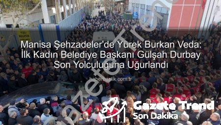 Manisa Şehzadeler’de Duygusal Veda: İlk Kadın Belediye Başkanı Gülşah Durbay Son Yolculuğuna Uğurlandı