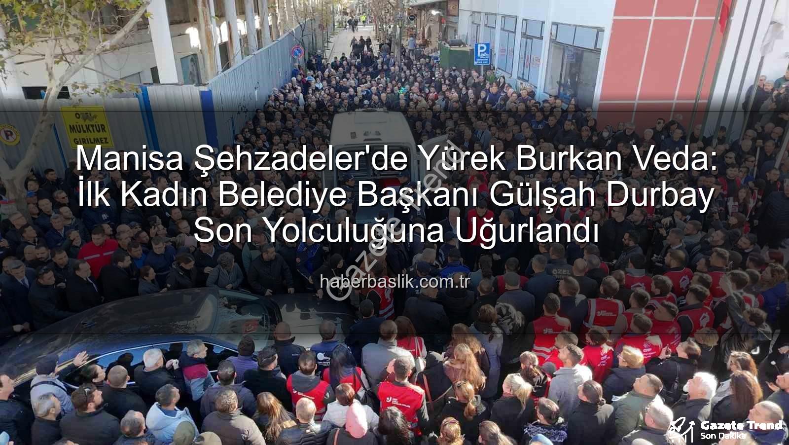 Manisa Şehzadeler'de Duygusal Veda: İlk Kadın Belediye Başkanı Gülşah Durbay Son Yolculuğuna Uğurlandı