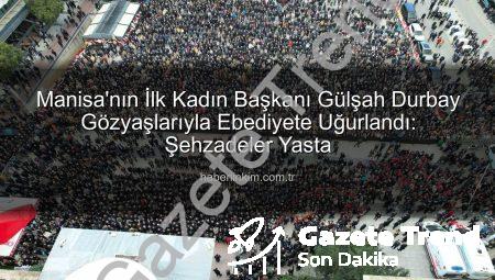 Manisa’nın İlk Kadın Başkanı Gülşah Durbay Gözyaşlarıyla Uğurlandı: Şehzadeler’de Büyük Yas