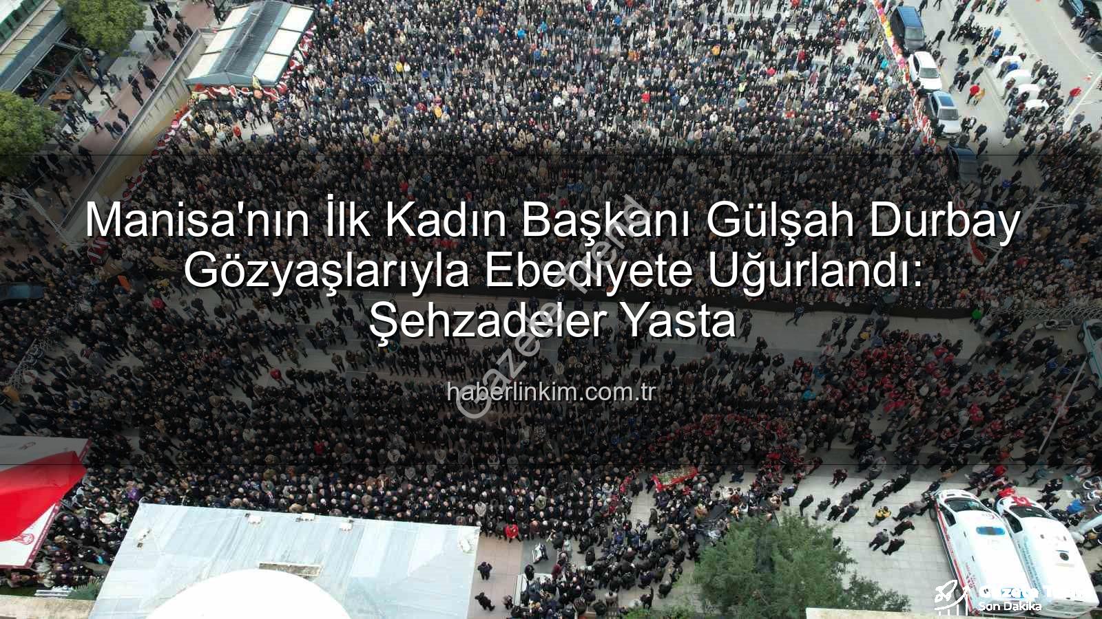 Gülşah Durbay - Manisa'nın İlk Kadın Başkanı Gülşah Durbay Gözyaşlarıyla Uğurlandı: Şehzadeler'de Büyük Yas