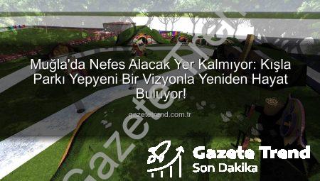 Muğla’da Nefes Alacak Yer Kalmıyor: Kışla Parkı Yepyeni Bir Vizyonla Yeniden Hayat Buluyor!