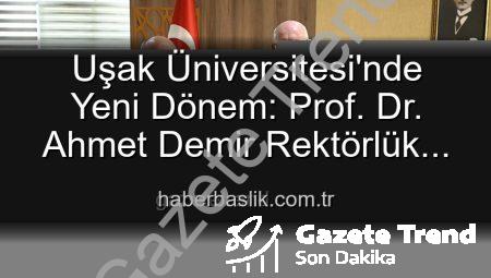 Uşak Üniversitesi’nde Yeni Dönem: Prof. Dr. Ahmet Demir Rektörlük Koltuğuna Oturdu