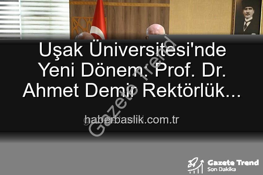 Uşak Üniversitesi Rektör - Uşak Üniversitesi'nde Yeni Dönem: Prof. Dr. Ahmet Demir Rektörlük Koltuğuna Oturdu