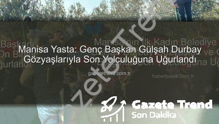 Manisa Yasta: Genç Başkan Gülşah Durbay Gözyaşlarıyla Son Yolculuğuna Uğurlandı