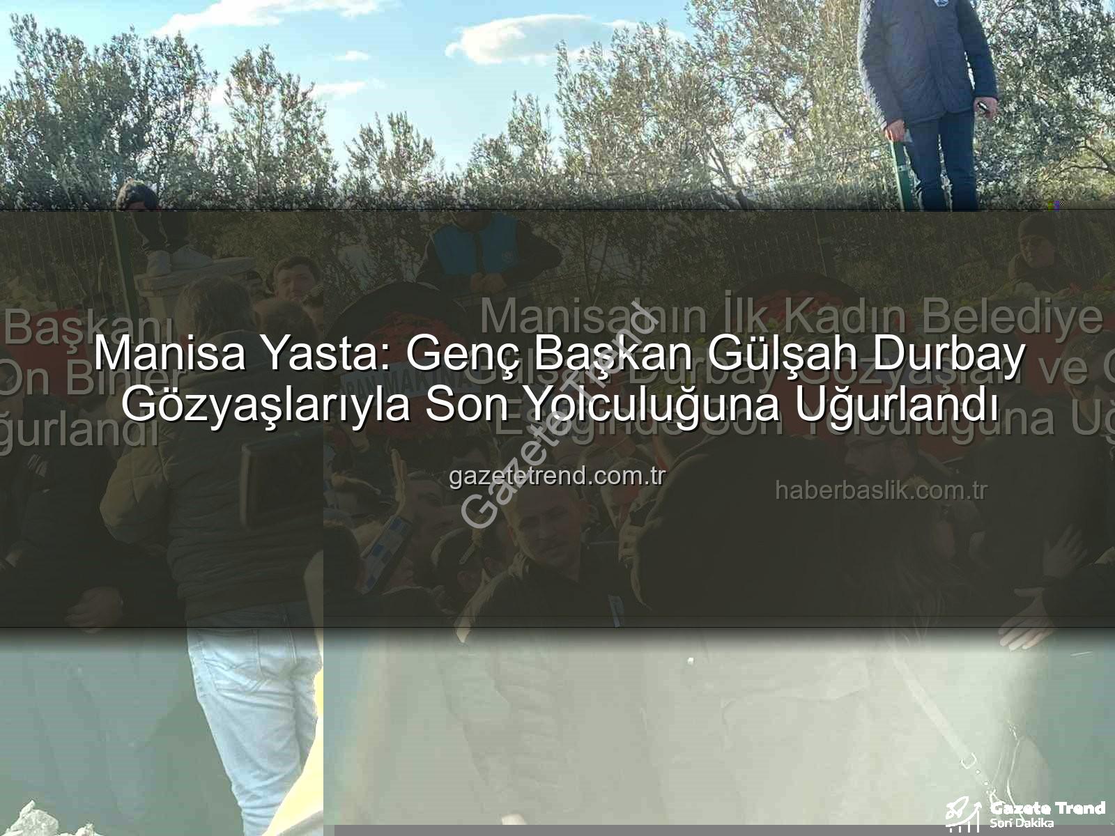 Gülşah Durbay - Manisa Yasta: Genç Başkan Gülşah Durbay Gözyaşlarıyla Son Yolculuğuna Uğurlandı