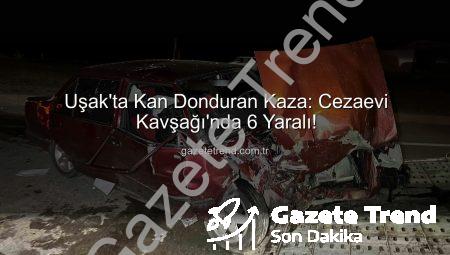 Uşak’ta Kan Donduran Kaza: Cezaevi Kavşağı’nda 6 Yaralı!