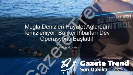 Muğla Denizleri Hayalet Ağlardan Temizleniyor: Balıkçı İhbarları Dev Operasyonu Başlattı!