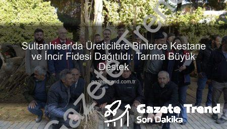 Sultanhisar’da Üreticilere Binlerce Kestane ve İncir Fidesi Dağıtıldı: Tarıma Büyük Destek