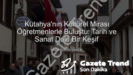Kütahya’nın Kültürel Mirası Öğretmenlerle Buluştu: ‘Şehir ve Kültür’ Gezisi Büyük İlgi Gördü