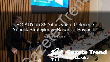 EGİAD’dan 35 Yıl Vizyonu: Geleceğe Yönelik Stratejiler ve Başarılar Paylaşıldı