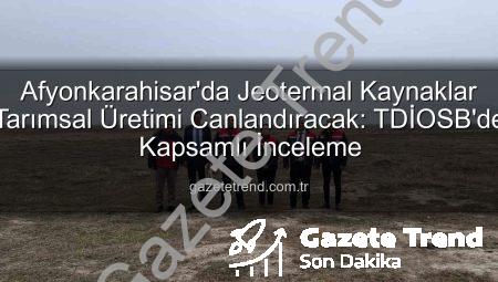 Afyonkarahisar’da Jeotermal Kaynaklar Tarımsal Üretimi Canlandıracak: TDİOSB’de Kapsamlı İnceleme