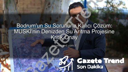 Bodrum’un Su Sorununa Kalıcı Çözüm: MUSKİ’nin Denizden Su Arıtma Projesine Kritik Onay
