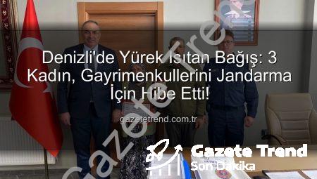 Denizli’de Yürek Isıtan Bağış: 3 Kadın, Gayrimenkullerini Jandarma İçin Hibe Etti!