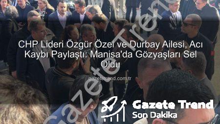 CHP Lideri Özgür Özel ve Durbay Ailesi, Acı Kaybı Paylaştı: Manisa’da Gözyaşları Sel Oldu