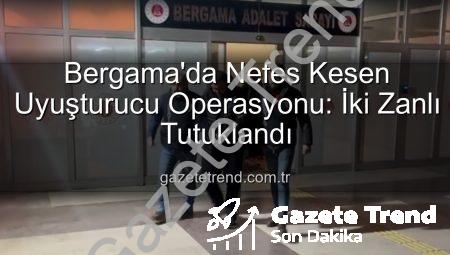 Bergama’da Nefes Kesen Uyuşturucu Operasyonu: İki Zanlı Tutuklandı