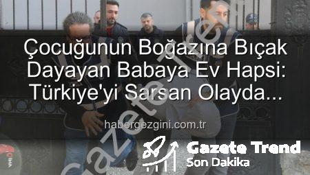 Çocuğunun Boğazına Bıçak Dayayan Baba Şiyar Alpaslan’a Şok Karar: Ev Hapsiyle Tahliye Edildi