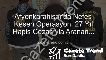 Afyonkarahisar’da Nefes Kesen Operasyon: 27 Yıl Hapis Cezasıyla Aranan Şahıs Adalet Önüne Çıktı