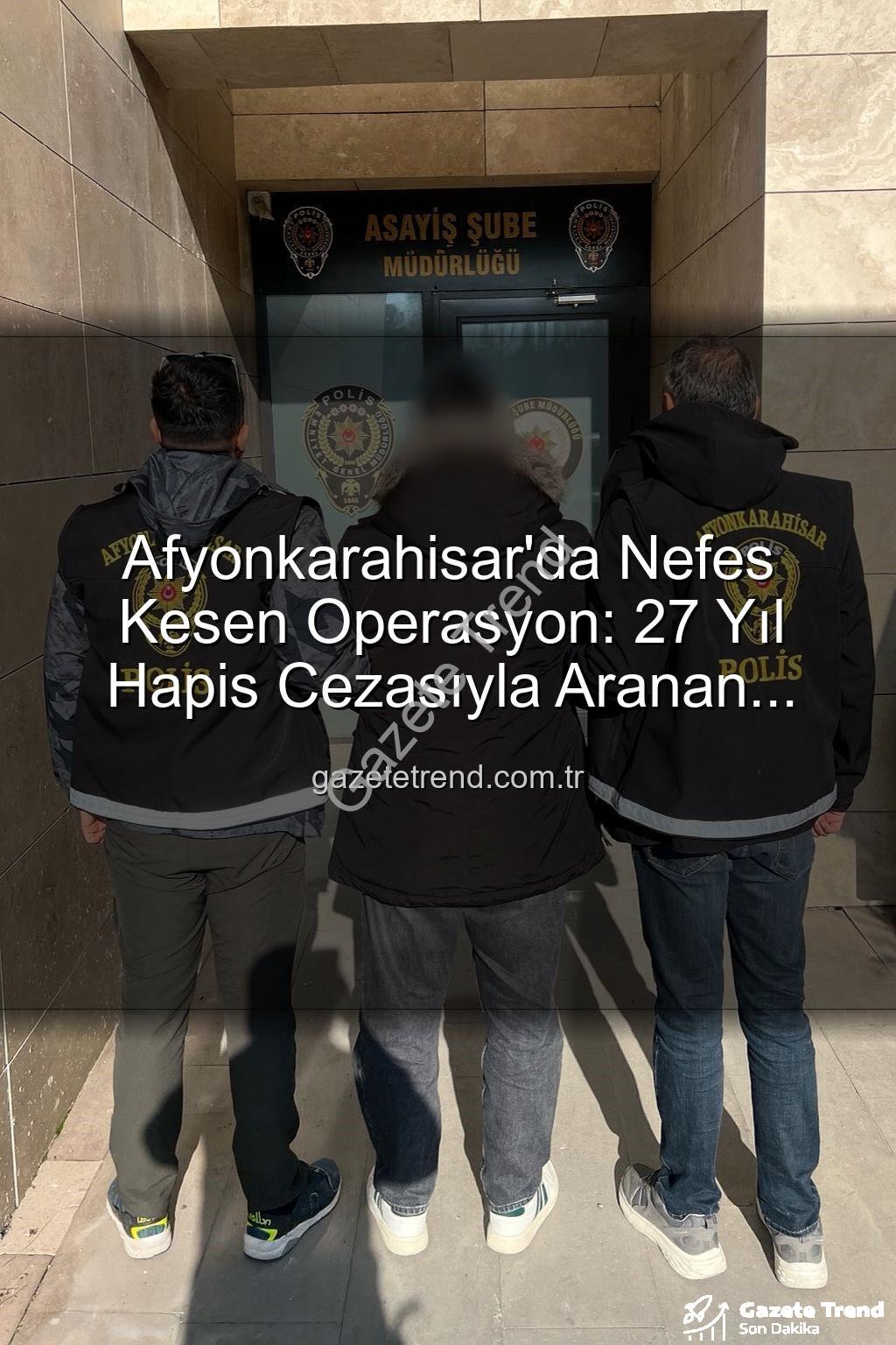 Afyonkarahisar hapis cezası - Afyonkarahisar'da Nefes Kesen Operasyon: 27 Yıl Hapis Cezasıyla Aranan Şahıs Adalet Önüne Çıktı