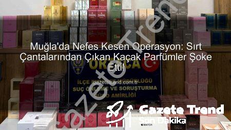 Muğla’da Nefes Kesen Operasyon: Sırt Çantalarından Çıkan Kaçak Parfümler Şoke Etti!