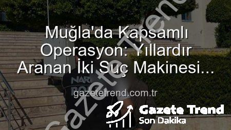 Muğla’da Kapsamlı Operasyon: Yıllardır Aranan İki Suç Makinesi Yakalandı!