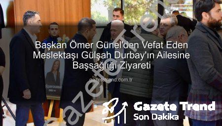Başkan Ömer Günel’den Vefat Eden Meslektaşı Gülşah Durbay’ın Ailesine Başsağlığı Ziyareti