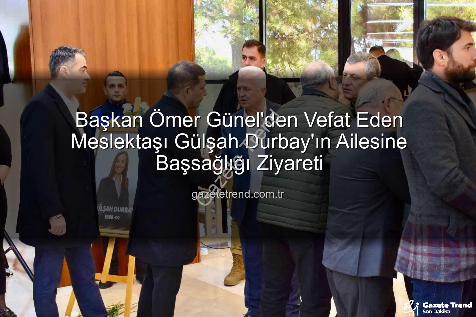 Başkan Ömer Günel'den Vefat Eden Meslektaşı Gülşah Durbay'ın Ailesine Başsağlığı Ziyareti