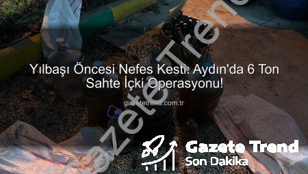Yılbaşı Öncesi Nefes Kesti: Aydın’da 6 Ton Sahte İçki Operasyonu!