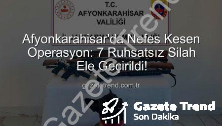 Afyonkarahisar’da Nefes Kesen Operasyon: 7 Ruhsatsız Silah Ele Geçirildi!