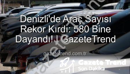 Denizli’de Araç Sayısı Rekor Kırdı: 580 Bine Dayandı! | GazeteTrend