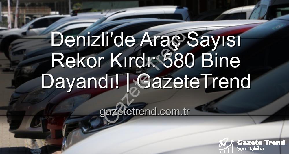 Denizli araç sayısı - Denizli'de Araç Sayısı Rekor Kırdı: 580 Bine Dayandı! | GazeteTrend