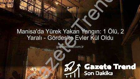 Manisa’da Yürek Yakan Yangın: 1 Ölü, 2 Yaralı – Gördes’te Evler Kül Oldu