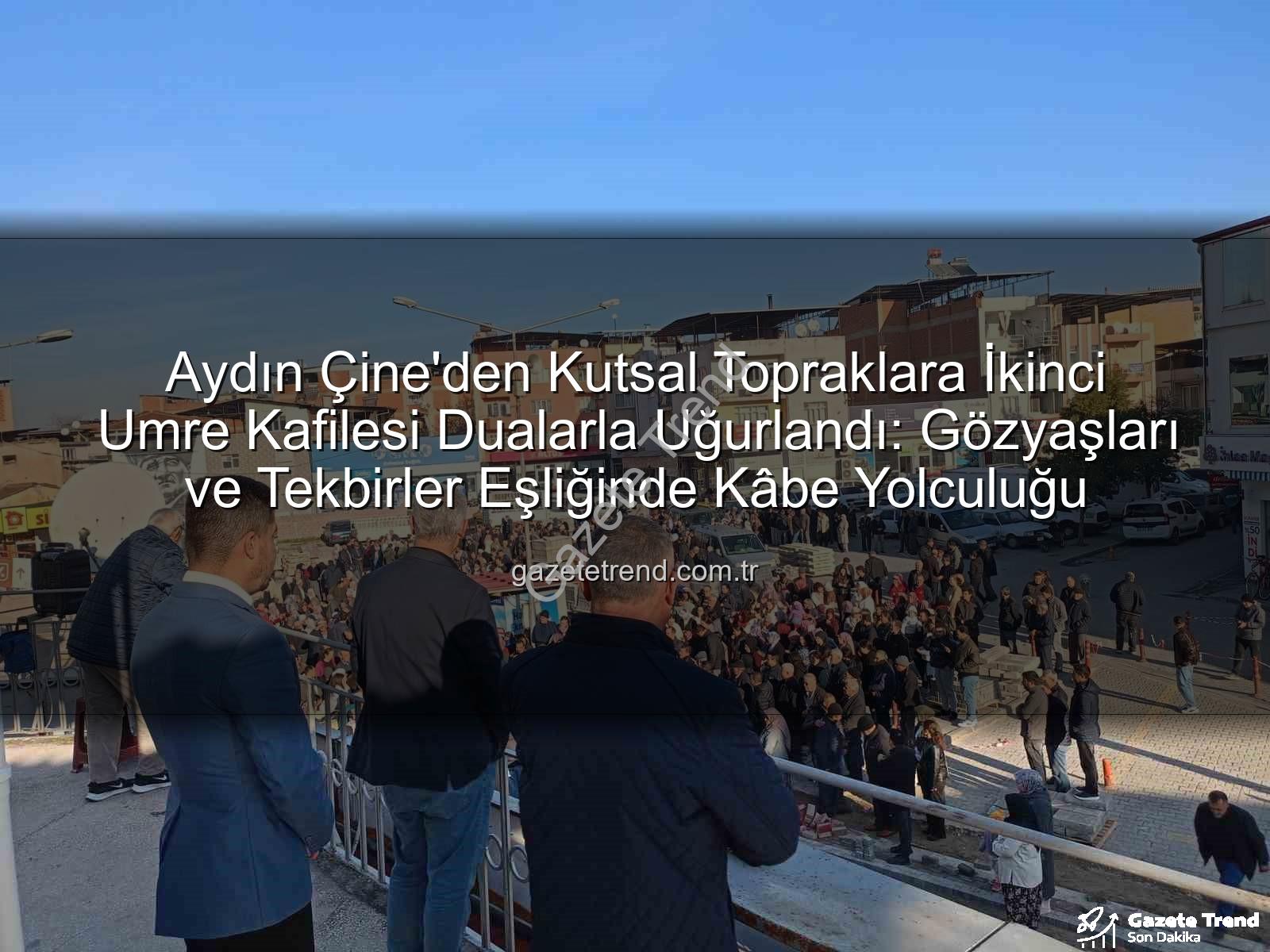 Çine umre kafilesi - Aydın Çine'den Kutsal Topraklara İkinci Umre Kafilesi Dualarla Uğurlandı: Gözyaşları ve Tekbirler Eşliğinde Kâbe Yolculuğu