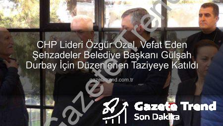 CHP Lideri Özgür Özel, Vefat Eden Şehzadeler Belediye Başkanı Gülşah Durbay İçin Düzenlenen Taziyeye Katıldı