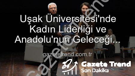 Uşak Üniversitesi’nde Kadın Liderliği ve Anadolu’nun Geleceği Paneli: Geleceğe Yön Veren Kadınlar Sahnedeydi