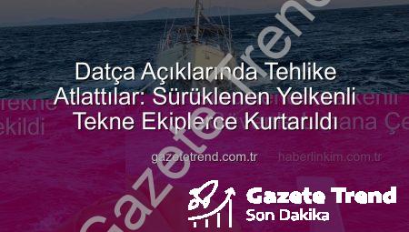 Datça Açıklarında Tehlike Atlattılar: Sürüklenen Yelkenli Tekne Ekiplerce Kurtarıldı
