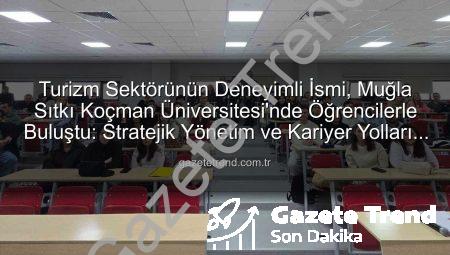Turizm Sektörünün Deneyimli İsmi, Muğla Sıtkı Koçman Üniversitesi’nde Öğrencilerle Buluştu: Stratejik Yönetim ve Kariyer Yolları Açıldı