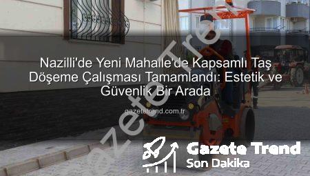 Nazilli’de Yeni Mahalle’de Kapsamlı Taş Döşeme Çalışması Tamamlandı: Estetik ve Güvenlik Bir Arada