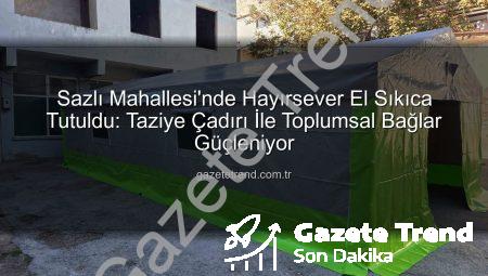 Sazlı Mahallesi’nde Hayırsever El Sıkıca Tutuldu: Taziye Çadırı İle Toplumsal Bağlar Güçleniyor