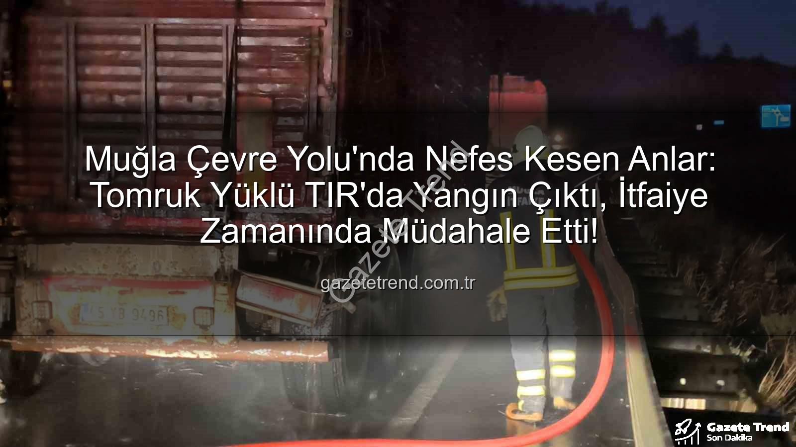 TIR'da Yangın - Muğla Çevre Yolu'nda Nefes Kesen Anlar: Tomruk Yüklü TIR'da Yangın Çıktı, İtfaiye Zamanında Müdahale Etti!