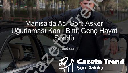 Manisa’da Acı Son: Asker Uğurlaması Kanlı Bitti, Genç Hayat Söndü