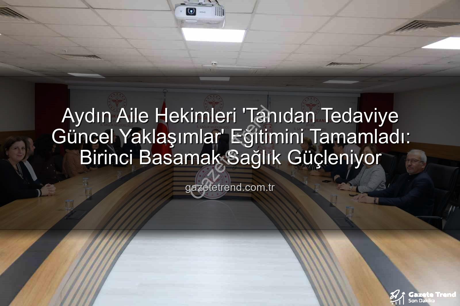 Aydın Aile Hekimleri 'Tanıdan Tedaviye Güncel Yaklaşımlar' Eğitimini Tamamladı: Birinci Basamak Sağlık Güçleniyor