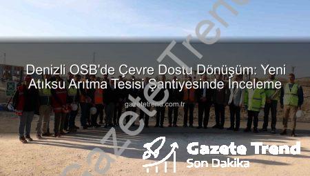 Denizli OSB’de Çevre Dostu Dönüşüm: Yeni Atıksu Arıtma Tesisi Şantiyesinde İnceleme