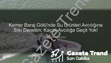 Kemer Baraj Gölü’nde Su Ürünleri Avcılığına Sıkı Denetim: Kaçak Avcılığa Geçit Yok!