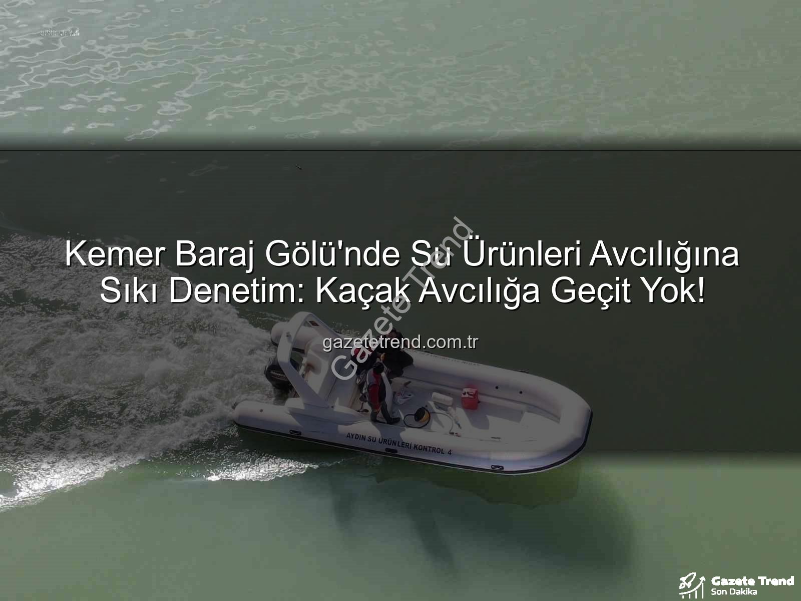 Kemer Baraj Gölü su ürünleri avcılığı - Kemer Baraj Gölü'nde Su Ürünleri Avcılığına Sıkı Denetim: Kaçak Avcılığa Geçit Yok!