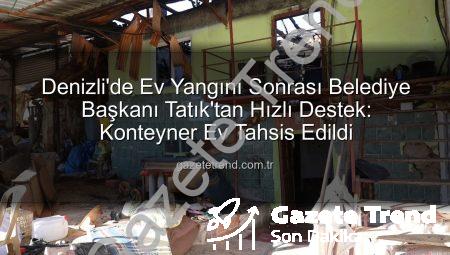 Denizli’de Ev Yangını Sonrası Belediye Başkanı Tatık’tan Hızlı Destek: Konteyner Ev Tahsis Edildi